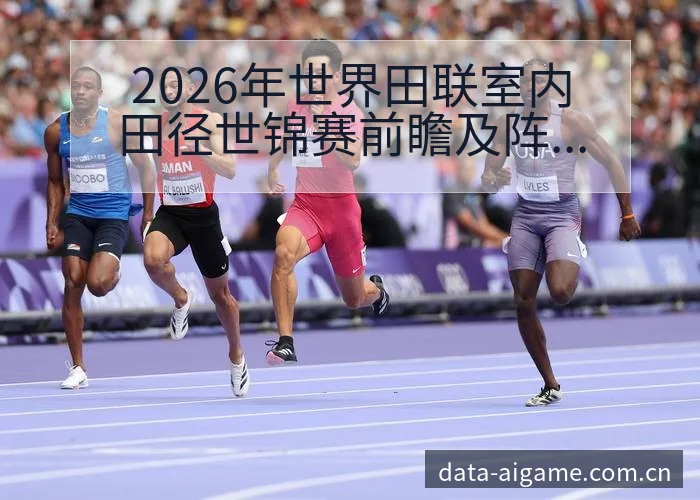 2026年世界田联室内田径世锦赛前瞻及阵容调整对项目格局 - 爱游戏