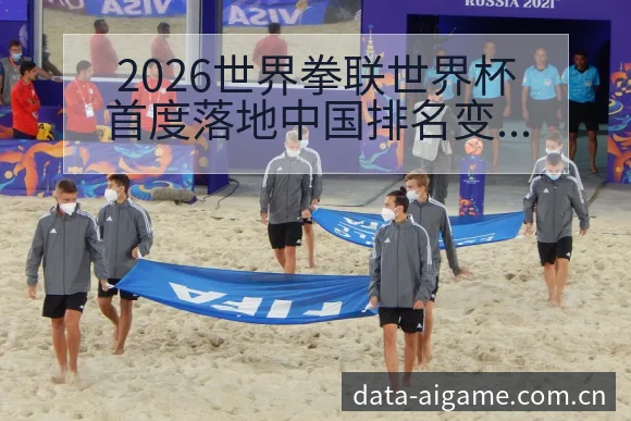 2026世界拳联世界杯首度落地中国排名变化与战术风险分析 - 爱游戏