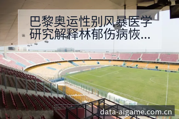 巴黎奥运性别风暴医学研究解释林郁伤病恢复对赛程战术价值分 - 爱游戏