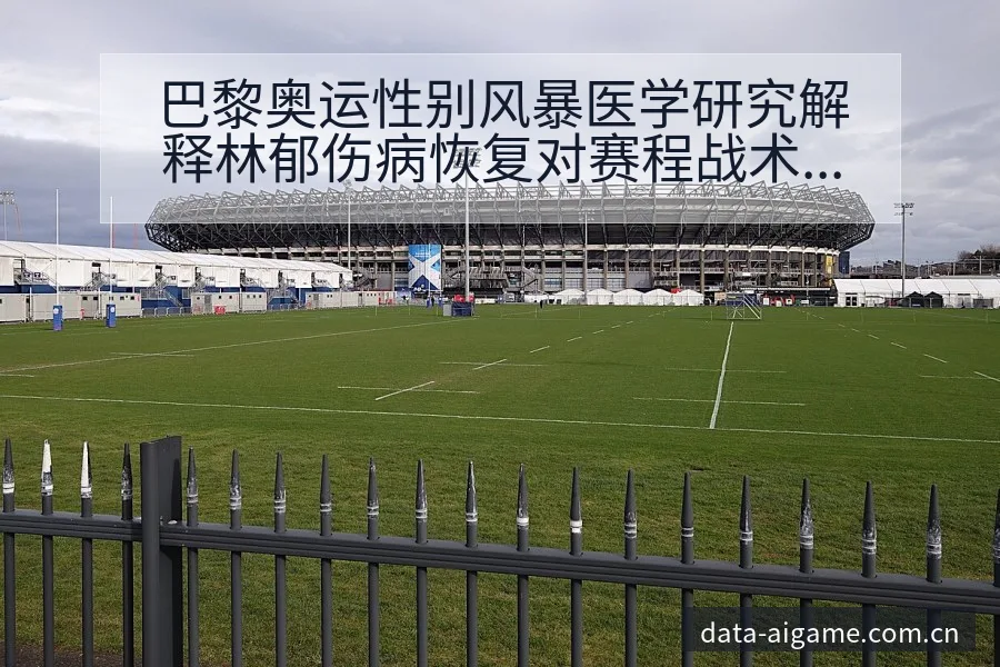 巴黎奥运性别风暴医学研究解释林郁伤病恢复对赛程战术价值分 - 爱游戏