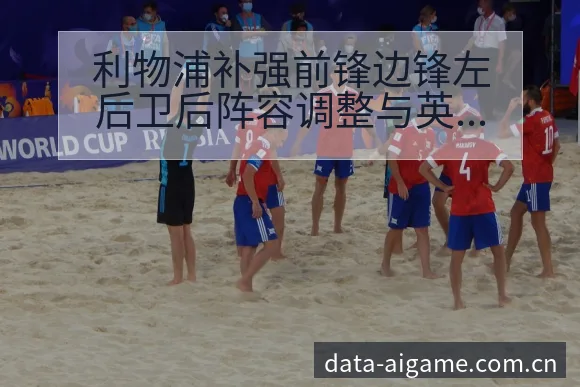 利物浦补强前锋边锋左后卫后阵容调整与英超格局数据对比分析 - 爱游戏