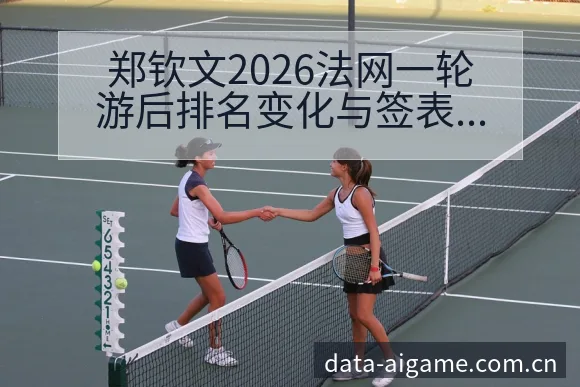 郑钦文2026法网一轮游后排名变化与签表影响深度解析 - 爱游戏