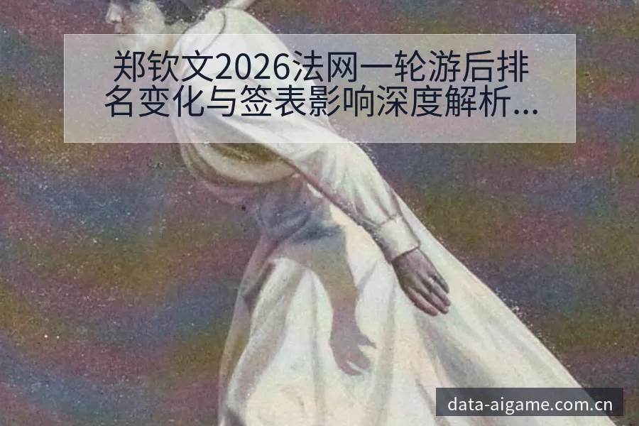 郑钦文2026法网一轮游后排名变化与签表影响深度解析 - 爱游戏