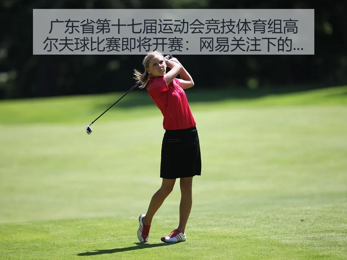 广东省第十七届运动会竞技体育组高尔夫球比赛即将开赛：关注下的赛场看点